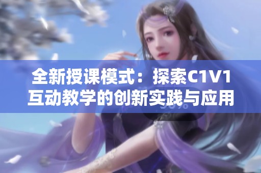 全新授課模式：探索C1V1互動教學(xué)的創(chuàng)新實踐與應(yīng)用