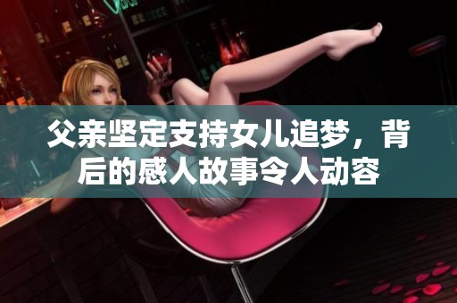 父親堅(jiān)定支持女兒追夢(mèng)，背后的感人故事令人動(dòng)容