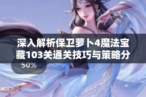 深入解析保衛(wèi)蘿卜4魔法寶藏103關(guān)通關(guān)技巧與策略分享