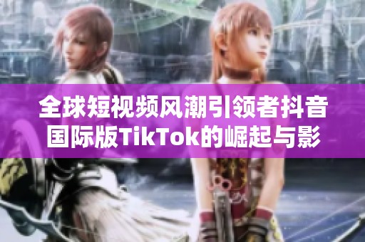 全球短視頻風(fēng)潮引領(lǐng)者抖音國際版TikTok的崛起與影響