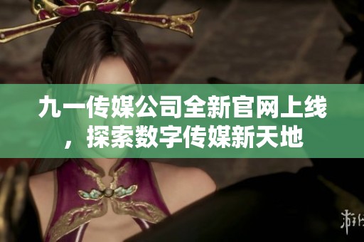 九一傳媒公司全新官網(wǎng)上線，探索數(shù)字傳媒新天地