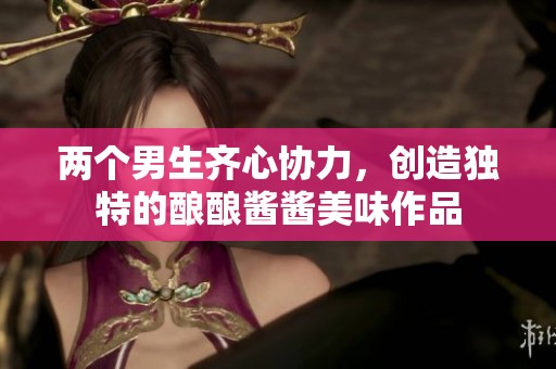 兩個(gè)男生齊心協(xié)力，創(chuàng)造獨(dú)特的釀釀醬醬美味作品