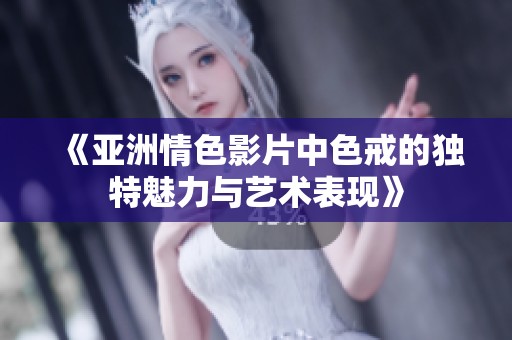 《亞洲情色影片中色戒的獨(dú)特魅力與藝術(shù)表現(xiàn)》