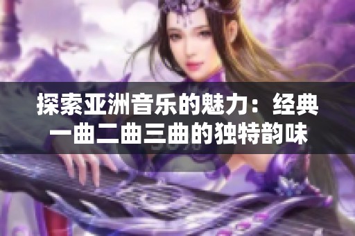 探索亞洲音樂的魅力：經(jīng)典一曲二曲三曲的獨特韻味