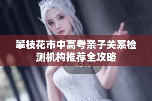 攀枝花市中高考親子關(guān)系檢測機(jī)構(gòu)推薦全攻略