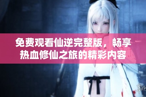 免費(fèi)觀看仙逆完整版，暢享熱血修仙之旅的精彩內(nèi)容