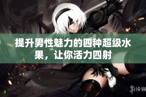 提升男性魅力的四種超級(jí)水果，讓你活力四射