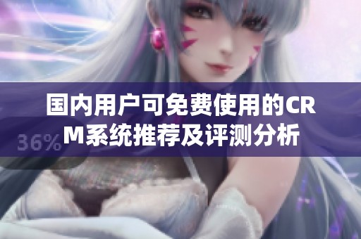 國(guó)內(nèi)用戶可免費(fèi)使用的CRM系統(tǒng)推薦及評(píng)測(cè)分析