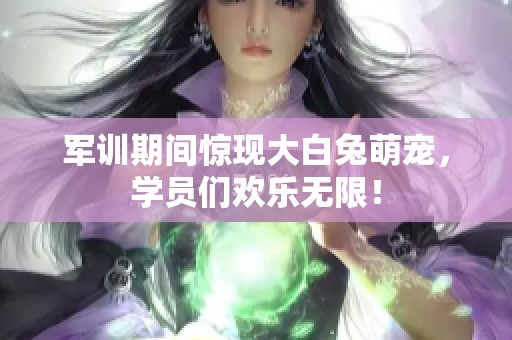 軍訓(xùn)期間驚現(xiàn)大白兔萌寵,學(xué)員們歡樂(lè)無(wú)限! 軍訓(xùn)期間驚現(xiàn)大白兔萌寵,學(xué)員們歡樂(lè)無(wú)限!