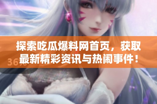 探索吃瓜爆料網(wǎng)首頁，獲取最新精彩資訊與熱鬧事件！