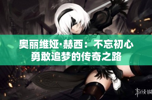 奧麗維婭·赫西：不忘初心勇敢追夢(mèng)的傳奇之路