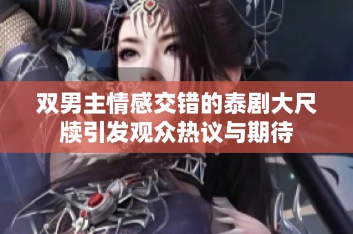 雙男主情感交錯(cuò)的泰劇大尺牘引發(fā)觀眾熱議與期待