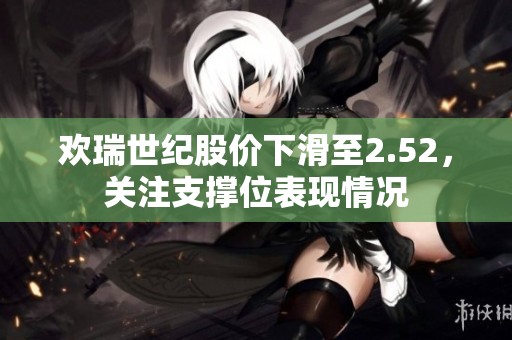 歡瑞世紀股價下滑至2.52，關注支撐位表現(xiàn)情況