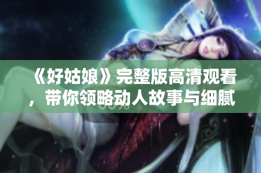 《好姑娘》完整版高清觀看，帶你領略動人故事與細膩情感