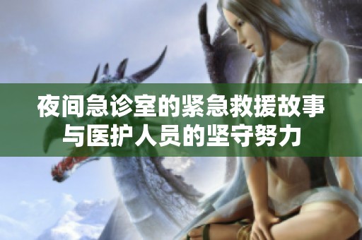 夜間急診室的緊急救援故事與醫(yī)護(hù)人員的堅守努力
