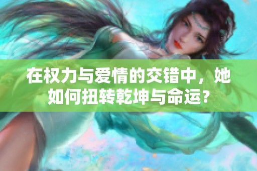 在權(quán)力與愛情的交錯中，她如何扭轉(zhuǎn)乾坤與命運(yùn)？