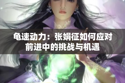龜速動(dòng)力：張娟征如何應(yīng)對(duì)前進(jìn)中的挑戰(zhàn)與機(jī)遇