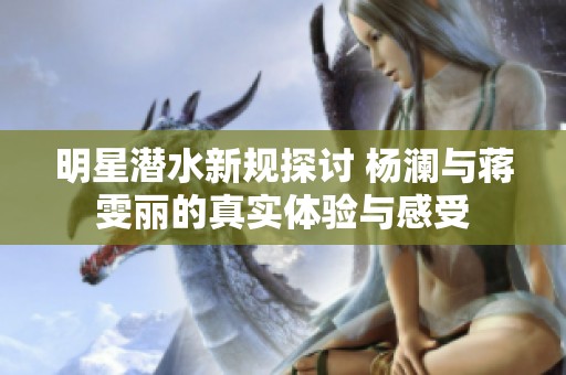 明星潛水新規(guī)探討 楊瀾與蔣雯麗的真實體驗與感受