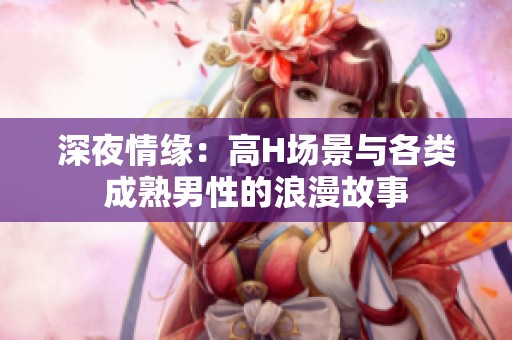 深夜情緣：高H場(chǎng)景與各類成熟男性的浪漫故事