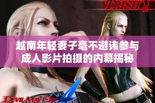 越南年輕妻子毫不避諱參與成人影片拍攝的內(nèi)幕揭秘