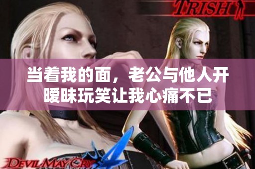 當(dāng)著我的面，老公與他人開曖昧玩笑讓我心痛不已