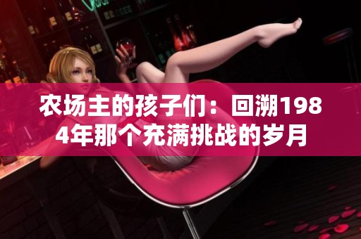 農(nóng)場(chǎng)主的孩子們：回溯1984年那個(gè)充滿挑戰(zhàn)的歲月