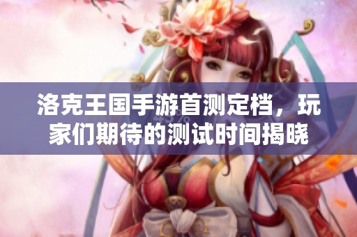 洛克王國手游首測定檔，玩家們期待的測試時間揭曉