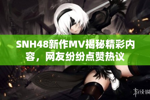 SNH48新作MV揭秘精彩內(nèi)容，網(wǎng)友紛紛點(diǎn)贊熱議
