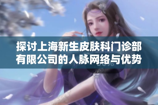 探討上海新生皮膚科門(mén)診部有限公司的人脈網(wǎng)絡(luò)與優(yōu)勢(shì)分析 探討上海新生皮膚科門(mén)診部有限公司的人脈網(wǎng)絡(luò)與優(yōu)勢(shì)分析
