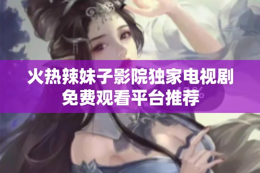 火熱辣妹子影院獨(dú)家電視劇免費(fèi)觀看平臺(tái)推薦