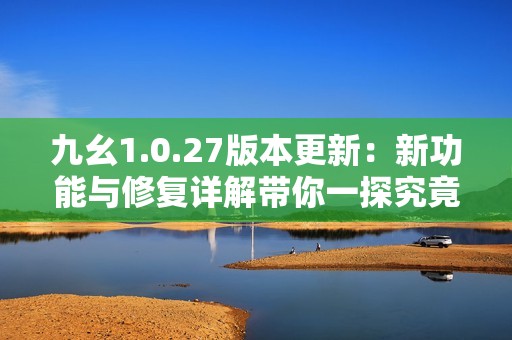 九幺1.0.27版本更新：新功能與修復詳解帶你一探究竟