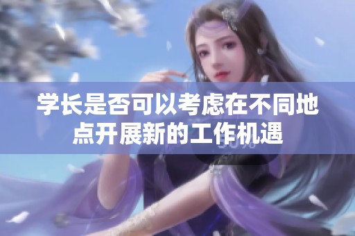 學長是否可以考慮在不同地點開展新的工作機遇