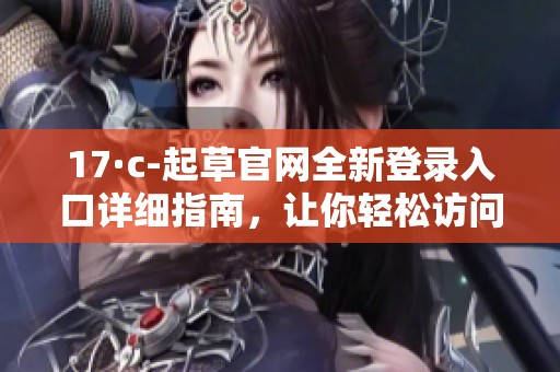 17·c-起草官網(wǎng)全新登錄入口詳細(xì)指南，讓你輕松訪問資源