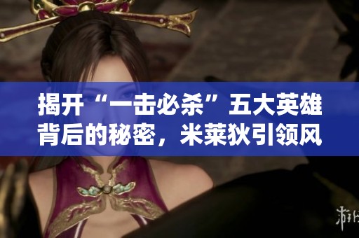 揭開“一擊必殺”五大英雄背后的秘密，米萊狄引領(lǐng)風(fēng)騷，小喬亦在其中