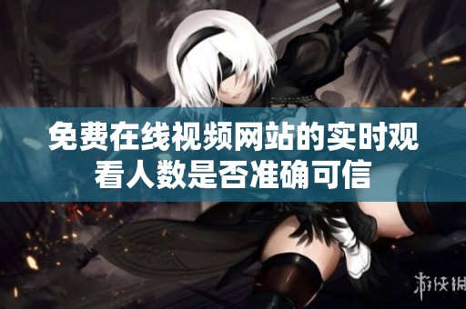 免費(fèi)在線視頻網(wǎng)站的實(shí)時(shí)觀看人數(shù)是否準(zhǔn)確可信