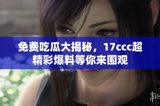 免費吃瓜大揭秘，17ccc超精彩爆料等你來圍觀