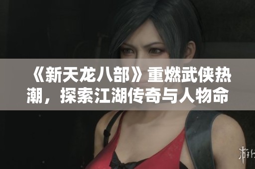 《新天龍八部》重燃武俠熱潮，探索江湖傳奇與人物命運(yùn)