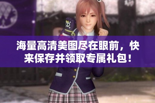 海量高清美圖盡在眼前，快來(lái)保存并領(lǐng)取專(zhuān)屬禮包！