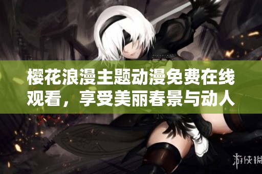 櫻花浪漫主題動漫免費在線觀看，享受美麗春景與動人故事