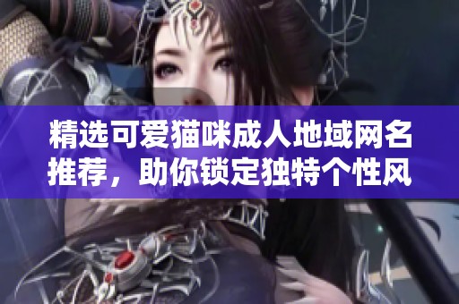 精選可愛貓咪成人地域網(wǎng)名推薦，助你鎖定獨特個性風格