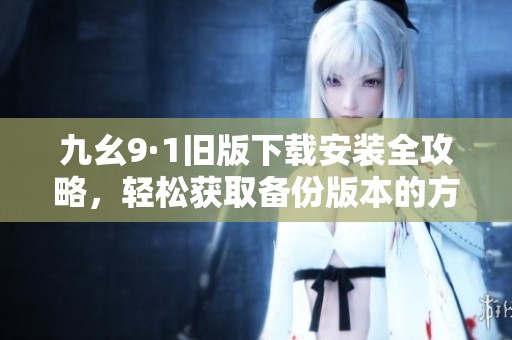 九幺9·1舊版下載安裝全攻略，輕松獲取備份版本的方法