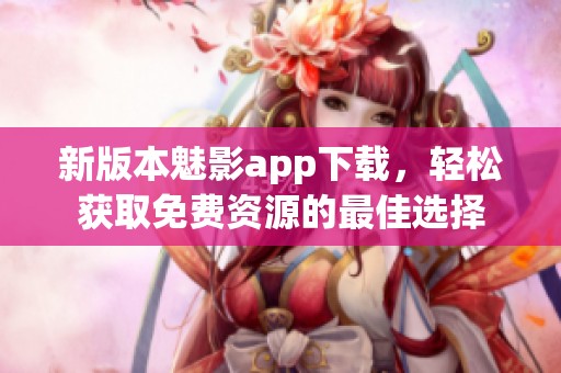 新版本魅影app下載，輕松獲取免費資源的最佳選擇