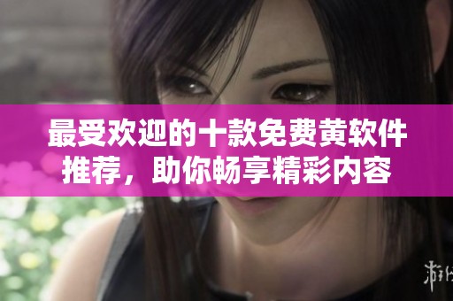 最受歡迎的十款免費(fèi)黃軟件推薦，助你暢享精彩內(nèi)容
