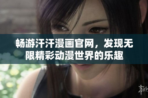 暢游汗汗漫畫官網(wǎng),發(fā)現(xiàn)無(wú)限精彩動(dòng)漫世界的樂(lè)趣 暢游汗汗漫畫官網(wǎng),發(fā)現(xiàn)無(wú)限精彩動(dòng)漫世界的樂(lè)趣