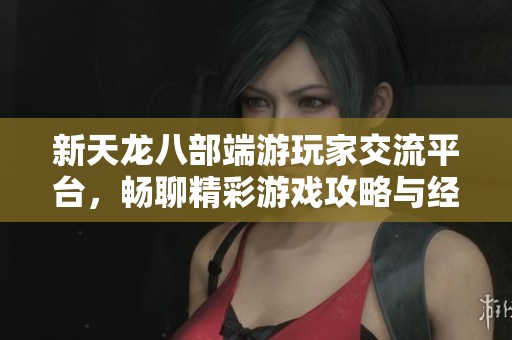 新天龍八部端游玩家交流平臺，暢聊精彩游戲攻略與經(jīng)驗心得