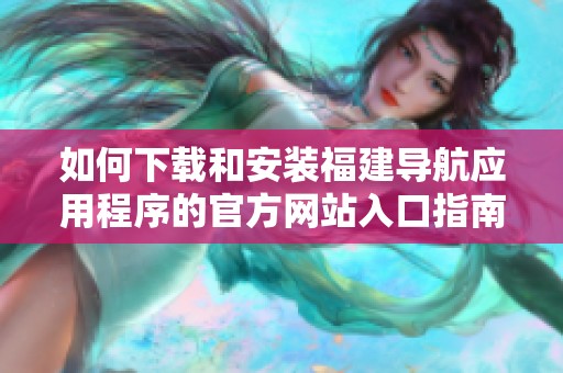如何下載和安裝福建導(dǎo)航應(yīng)用程序的官方網(wǎng)站入口指南