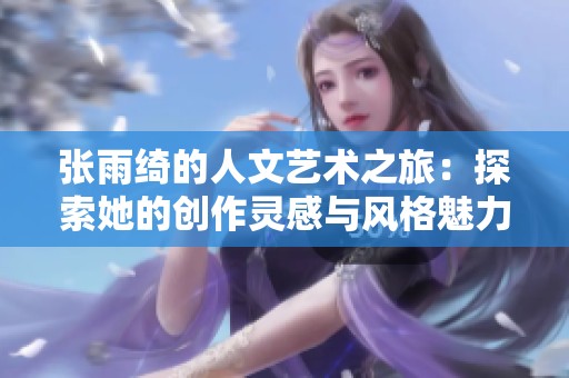 張雨綺的人文藝術(shù)之旅：探索她的創(chuàng)作靈感與風(fēng)格魅力