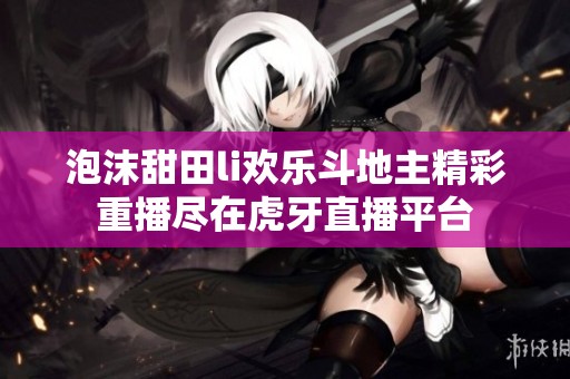 泡沫甜田li歡樂(lè)斗地主精彩重播盡在虎牙直播平臺(tái)
