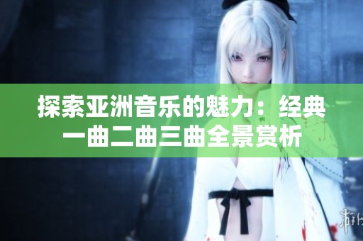 探索亞洲音樂(lè)的魅力：經(jīng)典一曲二曲三曲全景賞析