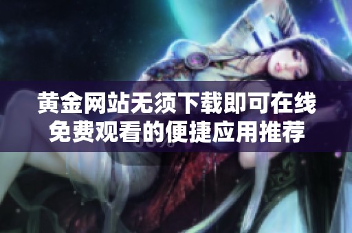 黃金網(wǎng)站無須下載即可在線免費(fèi)觀看的便捷應(yīng)用推薦